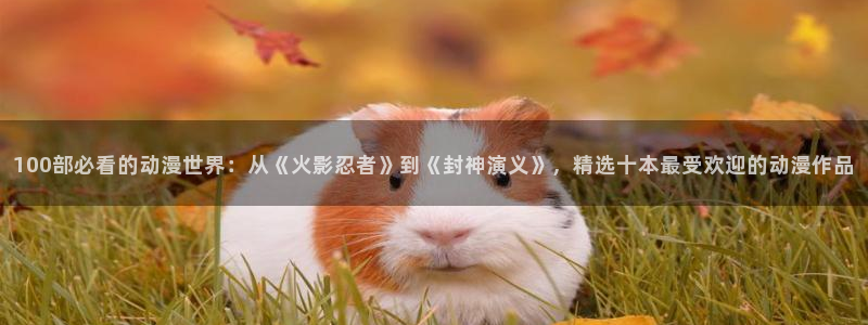 风车动漫网6：100部必看的动漫世界：从《火影忍者》到《封神演义》，精选十本最受欢迎的动漫作品